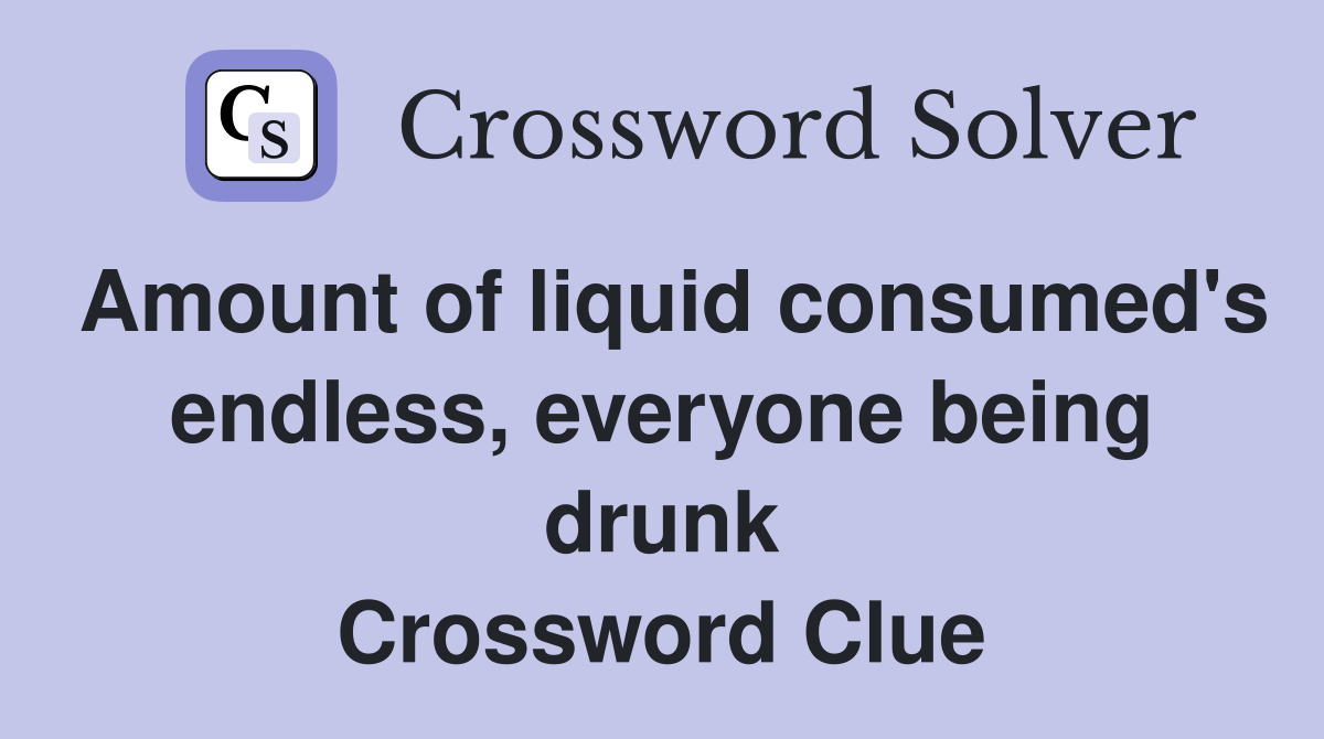 Amount of liquid consumed's endless, everyone being drunk Crossword